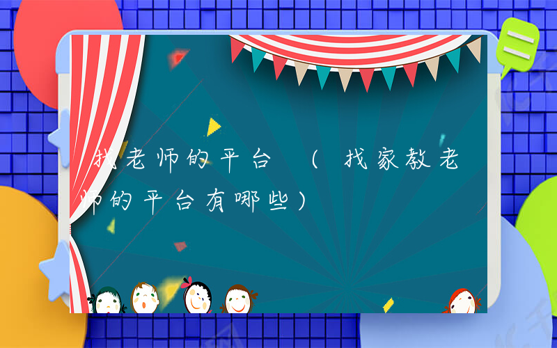 找老师的平台 (找家教老师的平台有哪些)